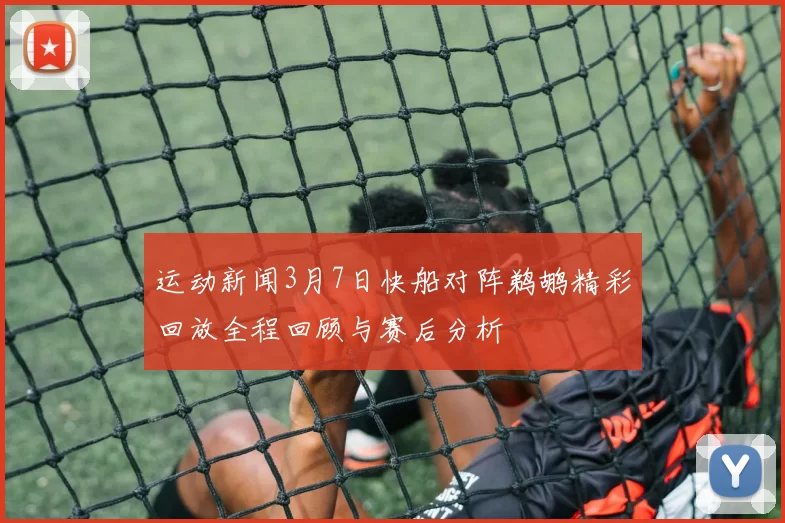 运动新闻3月7日快船对阵鹈鹕精彩回放全程回顾与赛后分析