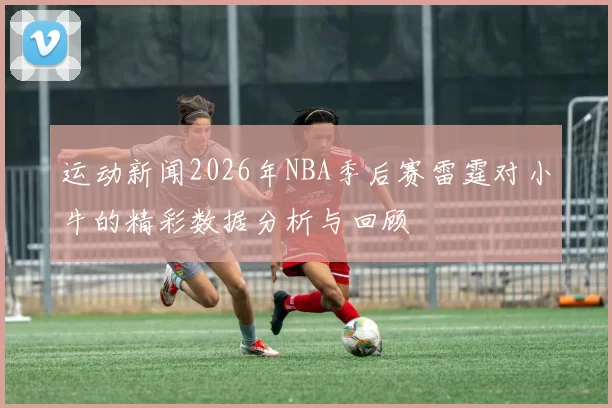 运动新闻2026年NBA季后赛雷霆对小牛的精彩数据分析与回顾