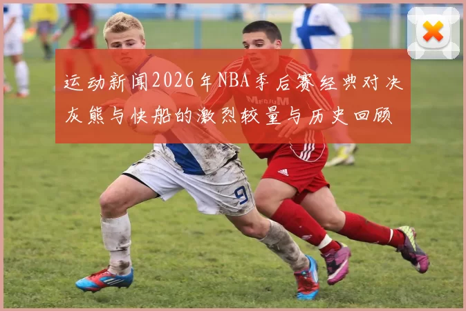 运动新闻2026年NBA季后赛经典对决灰熊与快船的激烈较量与历史回顾