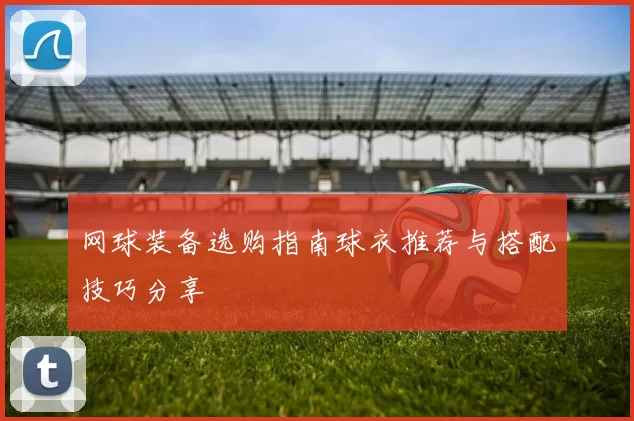 网球装备选购指南球衣推荐与搭配技巧分享