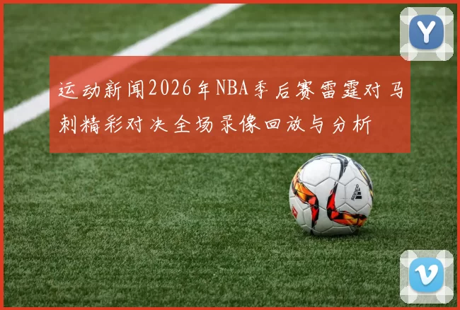 运动新闻2026年NBA季后赛雷霆对马刺精彩对决全场录像回放与分析